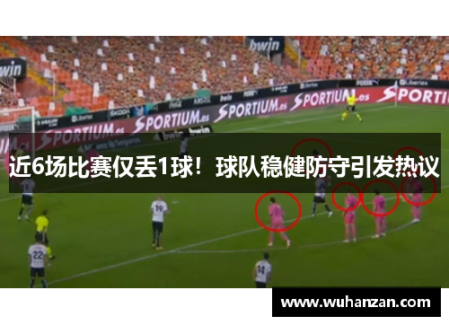 近6场比赛仅丢1球！球队稳健防守引发热议